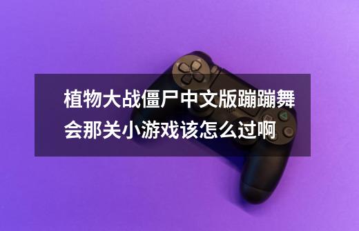 植物大战僵尸中文版蹦蹦舞会那关小游戏该怎么过啊-第1张-游戏信息-龙启网
