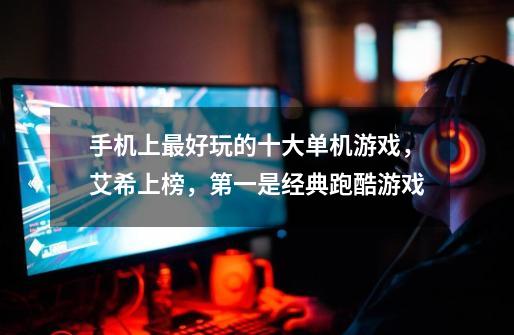 手机上最好玩的十大单机游戏,艾希上榜,第一是经典跑酷游戏-第1张-游戏信息-龙启网