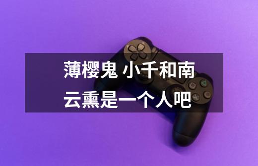 薄樱鬼 小千和南云熏是一个人吧-第1张-游戏信息-龙启网