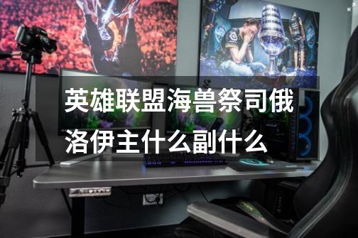 英雄联盟海兽祭司俄洛伊主什么副什么-第1张-游戏信息-龙启网