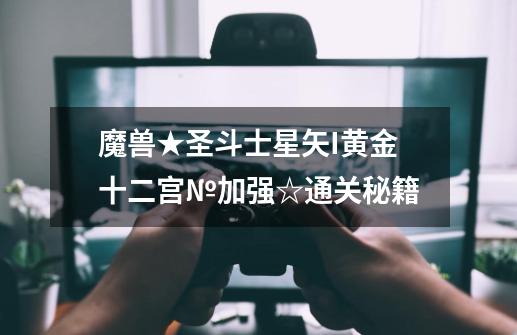 魔兽★圣斗士星矢I黄金十二宫№.加强☆通关秘籍-第1张-游戏信息-龙启网