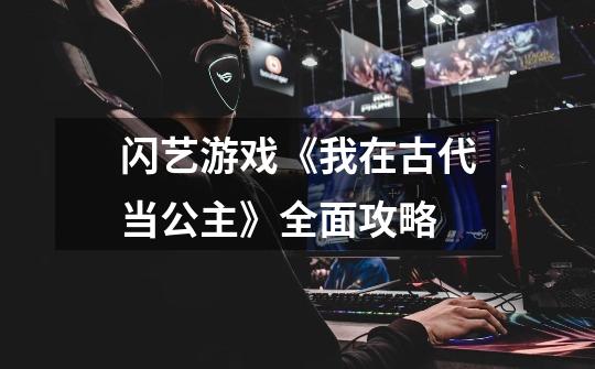 闪艺游戏《我在古代当公主》全面攻略-第1张-游戏信息-龙启网