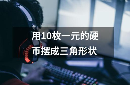 用10枚一元的硬币摆成三角形状-第1张-游戏信息-龙启网