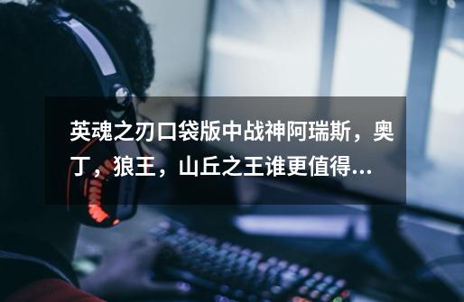 英魂之刃口袋版中战神阿瑞斯,奥丁,狼王,山丘之王谁更值得入手-第1张-游戏信息-龙启网