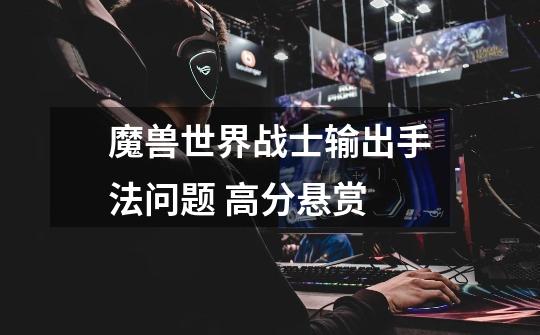 魔兽世界战士输出手法问题 高分悬赏-第1张-游戏信息-龙启网