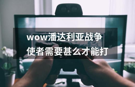 wow潘达利亚战争使者需要甚么才能打-第1张-游戏信息-龙启网