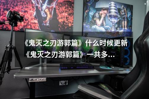 《鬼灭之刃游郭篇》什么时候更新 《鬼灭之刃游郭篇》一共多少集-第1张-游戏信息-龙启网