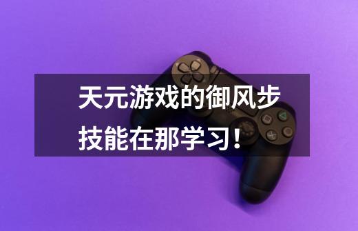 天元游戏的御风步技能在那学习！-第1张-游戏信息-龙启网