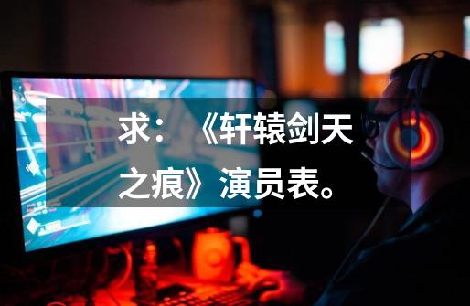 求:《轩辕剑天之痕》演员表。-第1张-游戏信息-龙启网