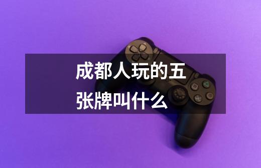 成都人玩的五张牌叫什么-第1张-游戏信息-龙启网