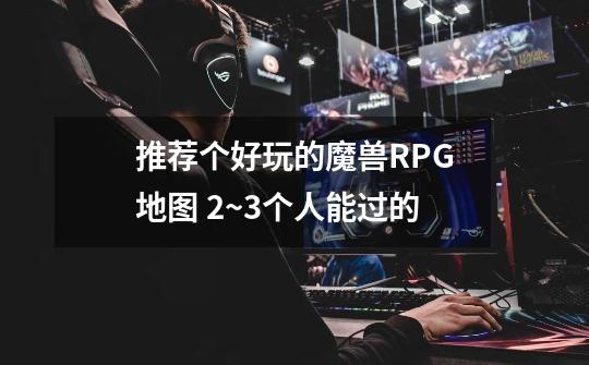 推荐个好玩的魔兽RPG地图 2~3个人能过的-第1张-游戏信息-龙启网