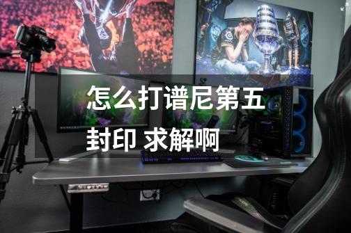 怎么打谱尼第五封印 求解啊-第1张-游戏信息-龙启网
