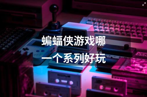 蝙蝠侠游戏哪一个系列好玩-第1张-游戏信息-龙启网