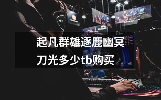 起凡群雄逐鹿幽冥刀光多少tb购买-第1张-游戏信息-龙启网