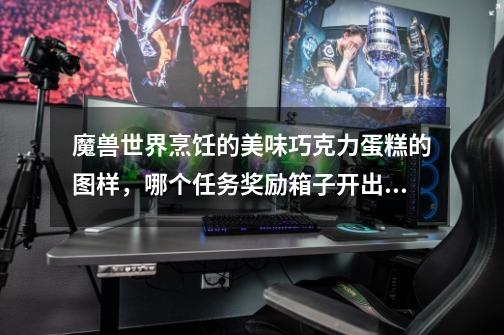 魔兽世界烹饪的美味巧克力蛋糕的图样,哪个任务奖励箱子开出来的几率高啊-第1张-游戏信息-龙启网