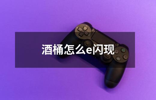 酒桶怎么e闪现-第1张-游戏信息-龙启网