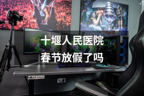 十堰人民医院春节放假了吗-第1张-游戏信息-龙启网
