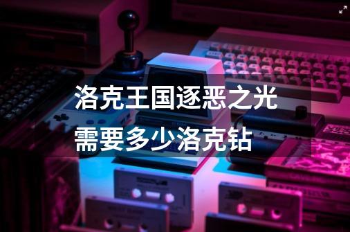 洛克王国逐恶之光需要多少洛克钻-第1张-游戏信息-龙启网
