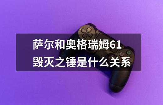 萨尔和奥格瑞姆61毁灭之锤是什么关系-第1张-游戏信息-龙启网