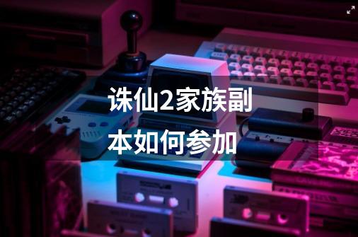诛仙2家族副本如何参加-第1张-游戏信息-龙启网