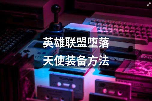 英雄联盟堕落天使装备方法-第1张-游戏信息-龙启网