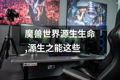 魔兽世界源生生命,源生之能这些-第1张-游戏信息-龙启网