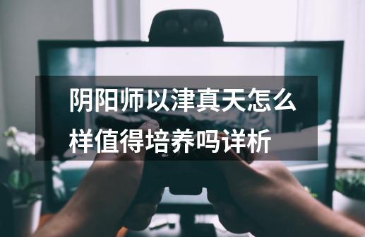 阴阳师以津真天怎么样值得培养吗详析-第1张-游戏信息-龙启网