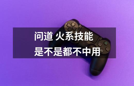 问道 火系技能是不是都不中用-第1张-游戏信息-龙启网