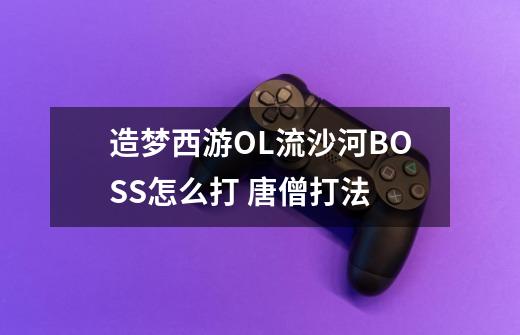 造梦西游OL流沙河BOSS怎么打 唐僧打法-第1张-游戏信息-龙启网