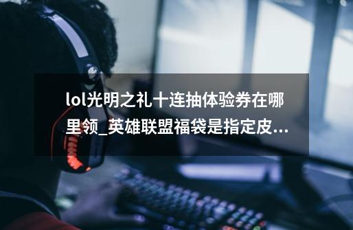 lol光明之礼十连抽体验券在哪里领_英雄联盟福袋是指定皮肤还是随机皮肤-第1张-游戏信息-龙启网
