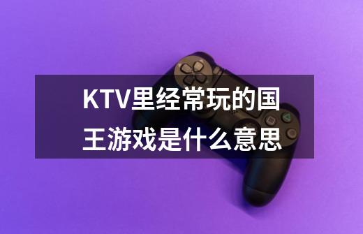 KTV里经常玩的国王游戏是什么意思-第1张-游戏信息-龙启网