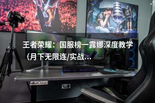 王者荣耀:国服榜一露娜深度教学(月下无限连/实战案例分析)-第1张-游戏信息-龙启网
