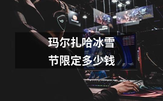 玛尔扎哈冰雪节限定多少钱-第1张-游戏信息-龙启网