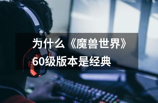为什么《魔兽世界》60级版本是经典-第1张-游戏信息-龙启网