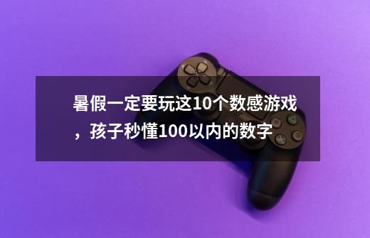暑假一定要玩这10个数感游戏,孩子秒懂100以内的数字-第1张-游戏信息-龙启网