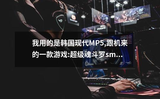 我用的是韩国现代MP5,跟机来的一款游戏:超级魂斗罗smc.怎么不可以发射...-第1张-游戏信息-龙启网