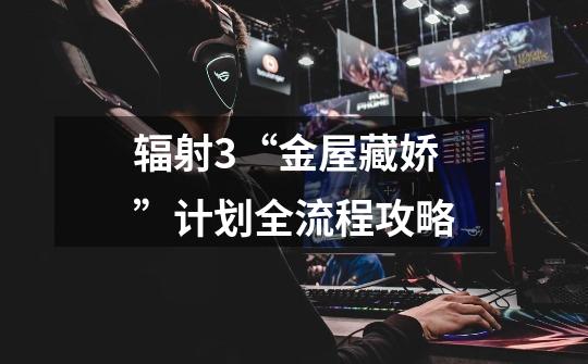 辐射3“金屋藏娇”计划全流程攻略-第1张-游戏信息-龙启网
