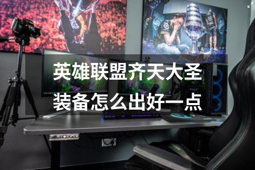 英雄联盟齐天大圣装备怎么出好一点-第1张-游戏信息-龙启网