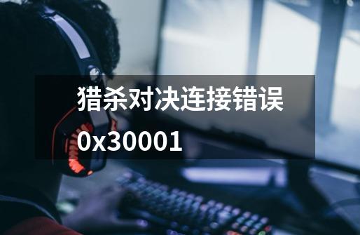 猎杀对决连接错误0x30001-第1张-游戏信息-龙启网