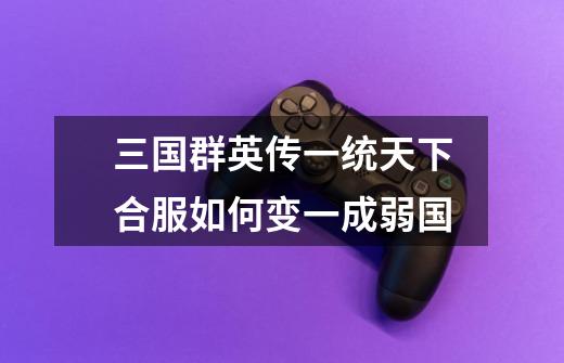 三国群英传一统天下合服如何变一成弱国-第1张-游戏信息-龙启网