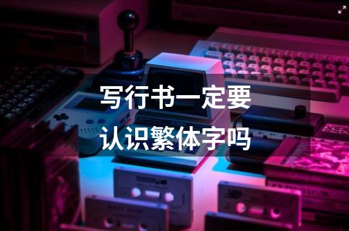 写行书一定要认识繁体字吗-第1张-游戏信息-龙启网