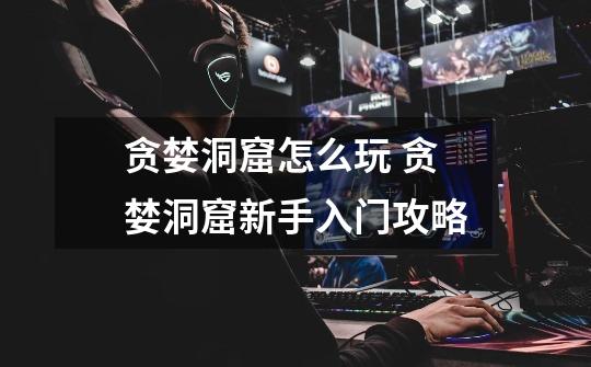 贪婪洞窟怎么玩 贪婪洞窟新手入门攻略-第1张-游戏信息-龙启网