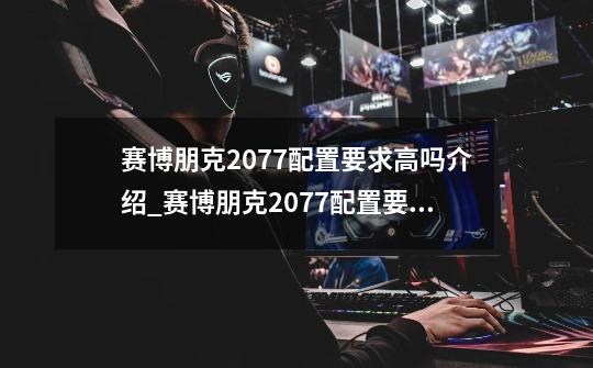 赛博朋克2077配置要求高吗介绍_赛博朋克2077配置要求高吗是什么-第1张-游戏信息-龙启网