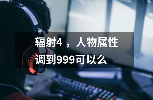 辐射4 ,人物属性调到999可以么-第1张-游戏信息-龙启网