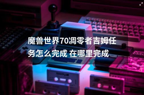 魔兽世界7.0凋零者吉姆任务怎么完成 在哪里完成-第1张-游戏信息-龙启网