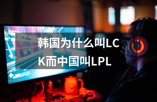 韩国为什么叫LCK而中国叫LPL-第1张-游戏信息-龙启网
