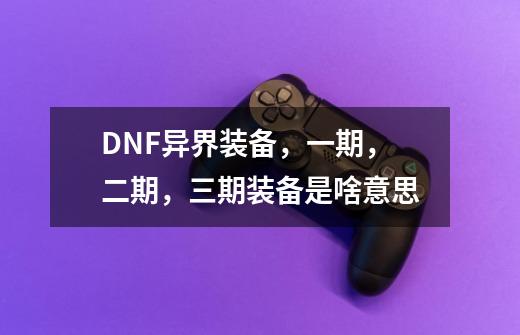DNF异界装备,一期,二期,三期装备是啥意思-第1张-游戏信息-龙启网