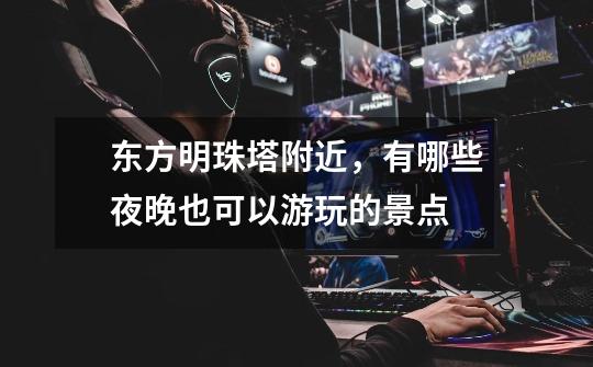 东方明珠塔附近,有哪些夜晚也可以游玩的景点-第1张-游戏信息-龙启网
