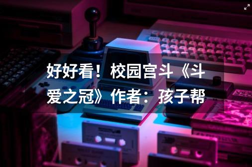 好好看!校园宫斗《斗爱之冠》作者:孩子帮-第1张-游戏信息-龙启网