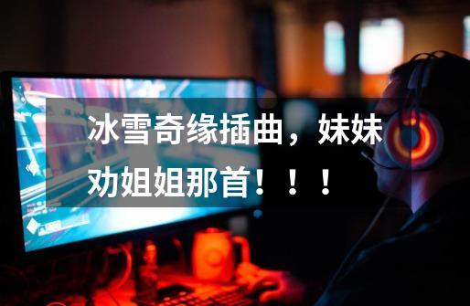 冰雪奇缘插曲,妹妹劝姐姐那首!!!-第1张-游戏信息-龙启网